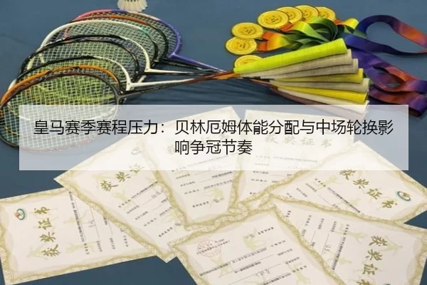 皇马赛季赛程压力：贝林厄姆体能分配与中场轮换影响争冠节奏
